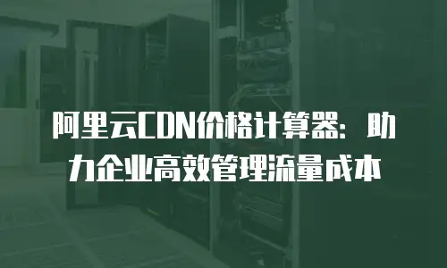 阿里云CDN价格计算器：助力企业高效管理流量成本