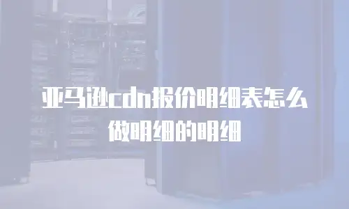 亚马逊cdn报价明细表怎么做明细的明细