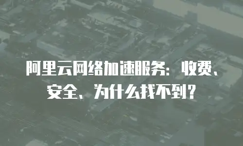 阿里云网络加速服务：收费、安全、为什么找不到？