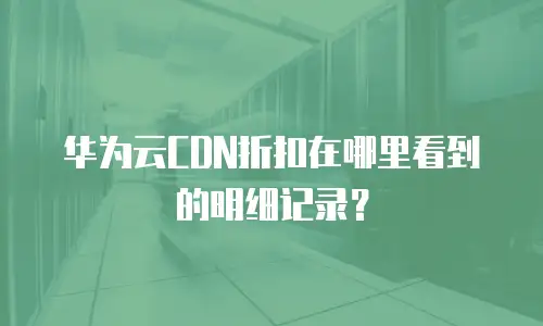 华为云CDN折扣在哪里看到的明细记录？