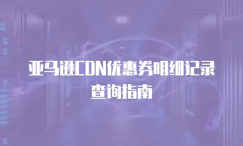 亚马逊CDN优惠券明细记录查询指南