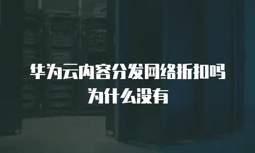 华为云内容分发网络折扣吗为什么没有