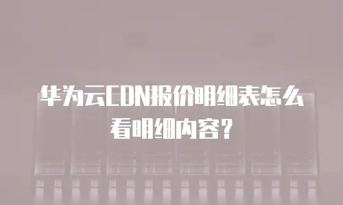 华为云CDN报价明细表怎么看明细内容？
