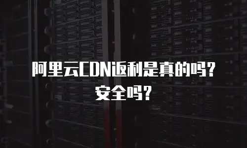 阿里云CDN返利是真的吗？安全吗？