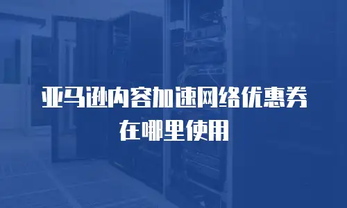 亚马逊内容加速网络优惠券在哪里使用