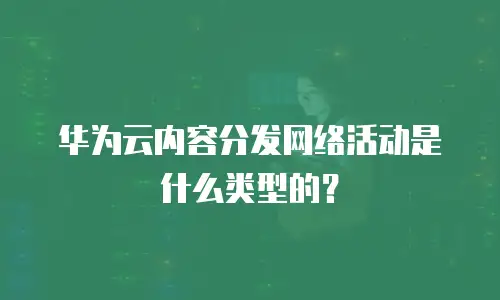 华为云内容分发网络活动是什么类型的？