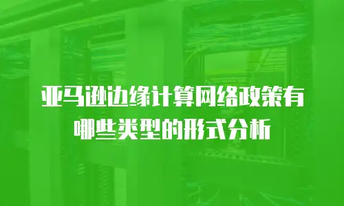 亚马逊边缘计算网络政策有哪些类型的形式分析