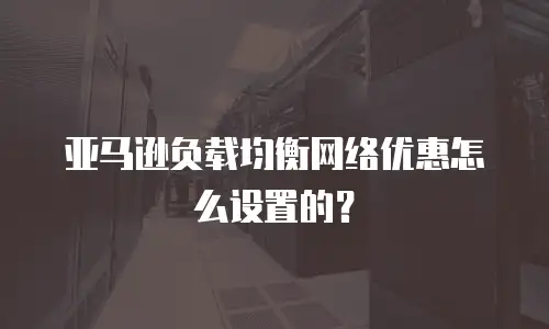 亚马逊负载均衡网络优惠怎么设置的？
