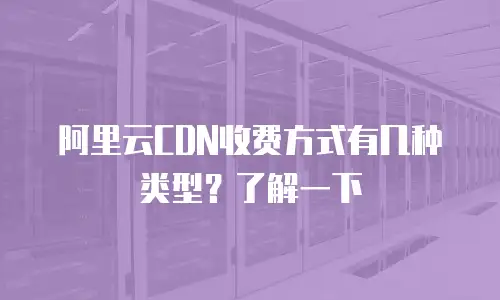 阿里云CDN收费方式有几种类型？了解一下