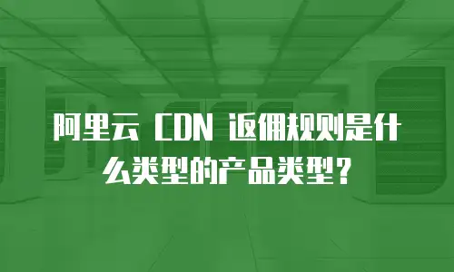阿里云 CDN 返佣规则是什么类型的产品类型？