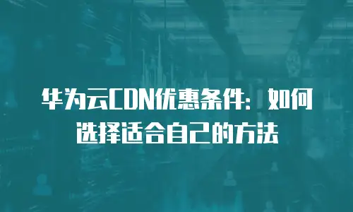 华为云CDN优惠条件：如何选择适合自己的方法