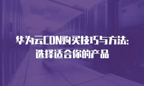 华为云CDN购买技巧与方法：选择适合你的产品