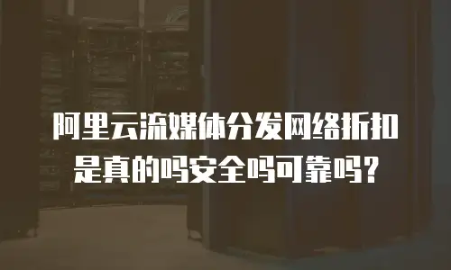阿里云流媒体分发网络折扣是真的吗安全吗可靠吗？