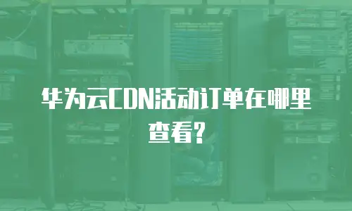华为云CDN活动订单在哪里查看?