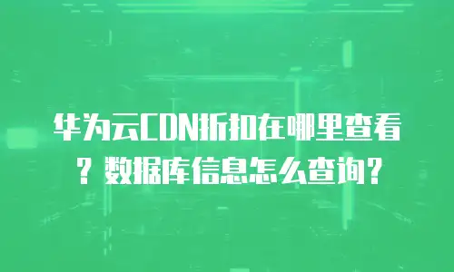 华为云CDN折扣在哪里查看？数据库信息怎么查询？