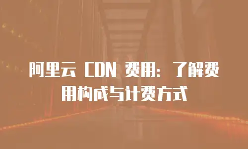 阿里云 CDN 费用：了解费用构成与计费方式