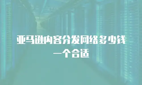 亚马逊内容分发网络多少钱一个合适