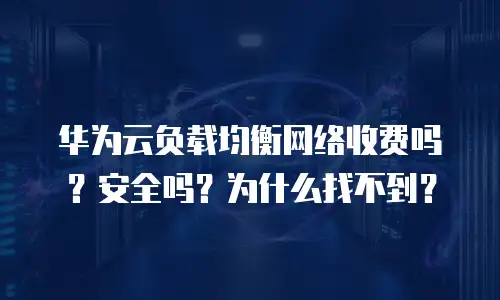 华为云负载均衡网络收费吗？安全吗？为什么找不到？