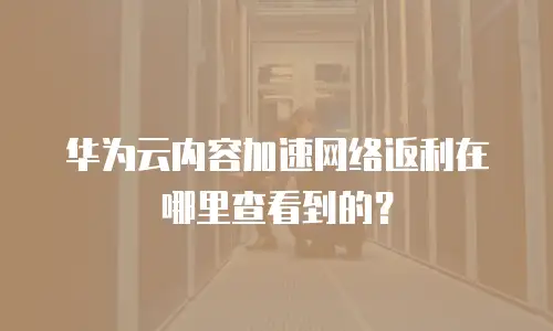 华为云内容加速网络返利在哪里查看到的？