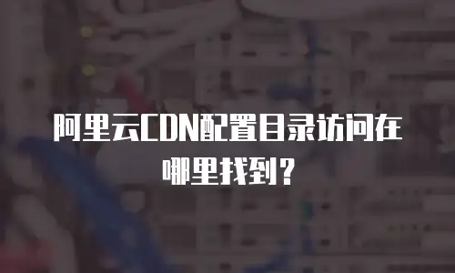 阿里云CDN配置目录访问在哪里找到？