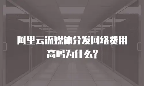 阿里云流媒体分发网络费用高吗为什么?