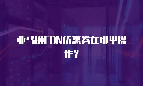 亚马逊CDN优惠券在哪里操作？