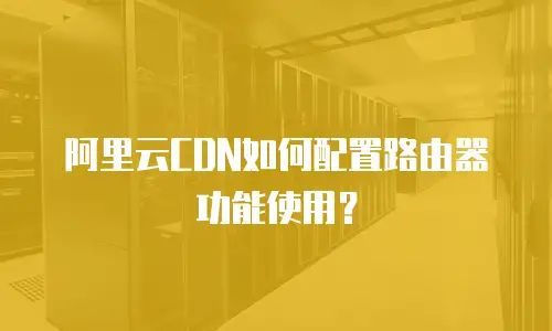 阿里云CDN如何配置路由器功能使用？