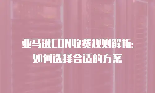 亚马逊CDN收费规则解析：如何选择合适的方案
