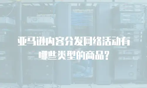 亚马逊内容分发网络活动有哪些类型的商品?