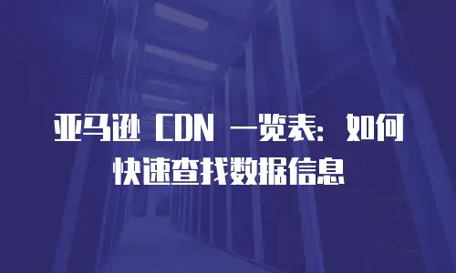 亚马逊 CDN 一览表：如何快速查找数据信息