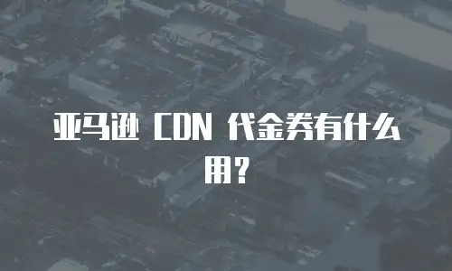 亚马逊 CDN 代金券有什么用？