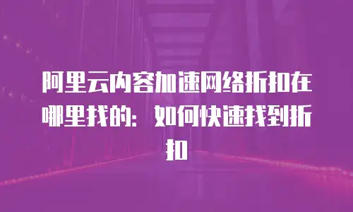 阿里云内容加速网络折扣在哪里找的：如何快速找到折扣