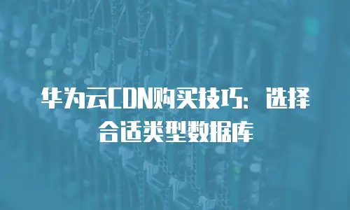 华为云CDN购买技巧：选择合适类型数据库