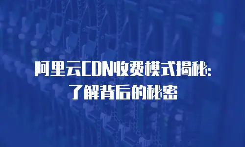 阿里云CDN收费模式揭秘：了解背后的秘密