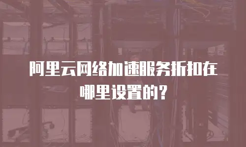 阿里云网络加速服务折扣在哪里设置的？