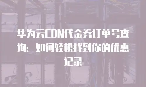 华为云CDN代金券订单号查询：如何轻松找到你的优惠记录