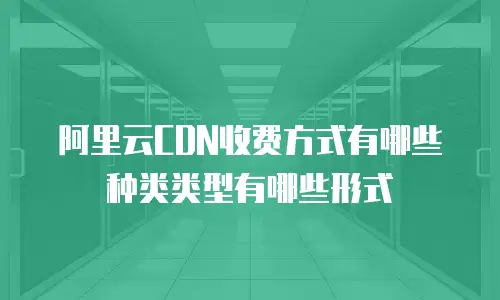 阿里云CDN收费方式有哪些种类类型有哪些形式