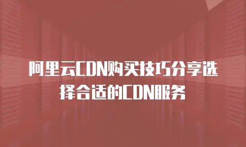 阿里云CDN购买技巧分享选择合适的CDN服务