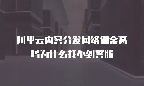 阿里云内容分发网络佣金高吗为什么找不到客服
