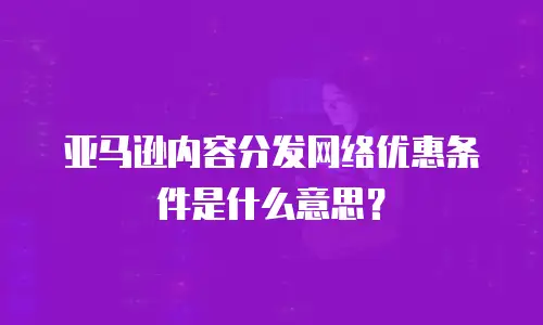 亚马逊内容分发网络优惠条件是什么意思？