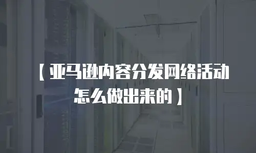 【亚马逊内容分发网络活动怎么做出来的】