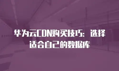 华为云CDN购买技巧：选择适合自己的数据库