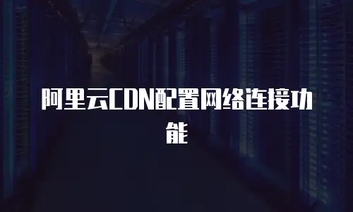 阿里云CDN配置网络连接功能