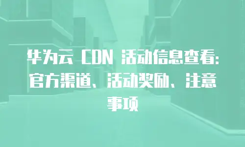 华为云 CDN 活动信息查看：官方渠道、活动奖励、注意事项