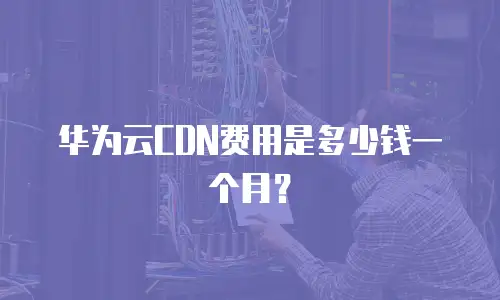 华为云CDN费用是多少钱一个月？