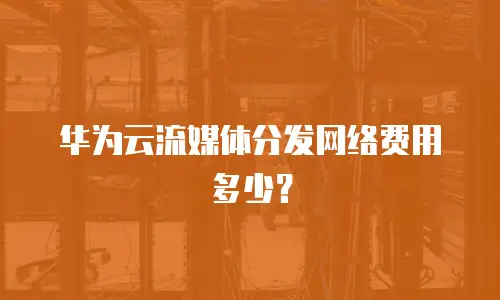 华为云流媒体分发网络费用多少？