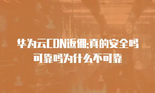 华为云CDN返佣:真的安全吗可靠吗为什么不可靠