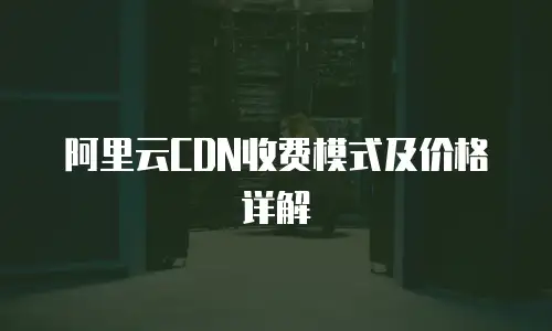 阿里云CDN收费模式及价格详解