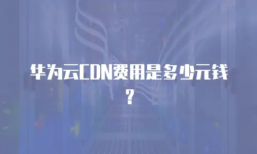 华为云CDN费用是多少元钱？