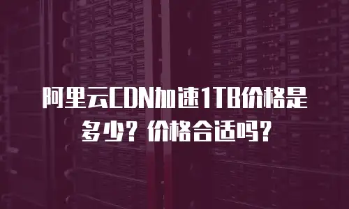阿里云CDN加速1TB价格是多少？价格合适吗？